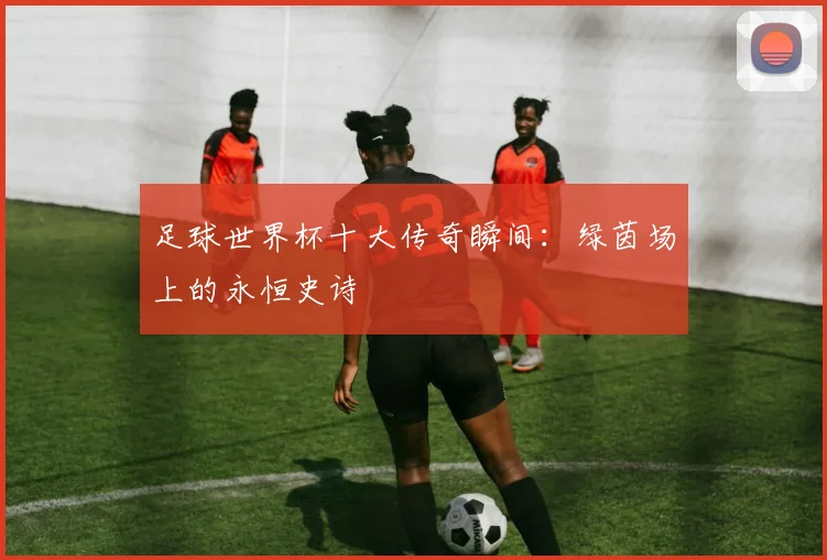 足球世界杯十大传奇瞬间：绿茵场上的永恒史诗