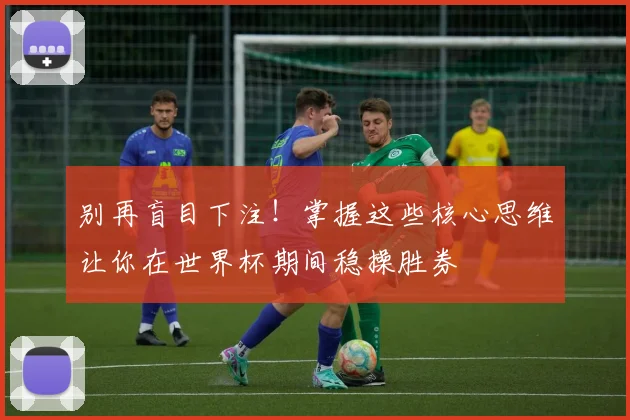 别再盲目下注！掌握这些核心思维让你在世界杯期间稳操胜券