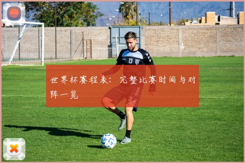世界杯赛程表：完整比赛时间与对阵一览