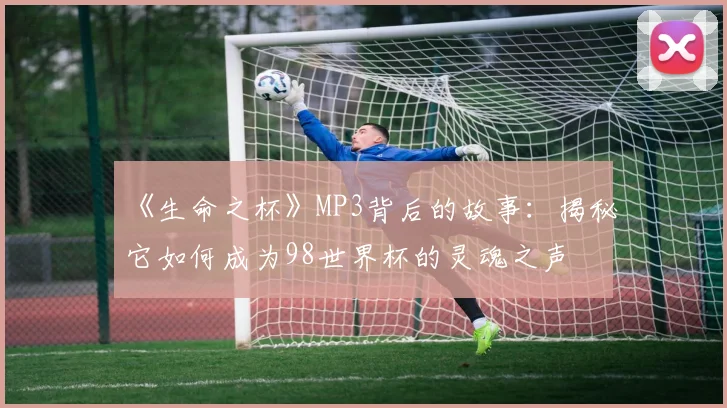 《生命之杯》MP3背后的故事：揭秘它如何成为98世界杯的灵魂之声