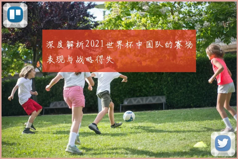 深度解析2021世界杯中国队的赛场表现与战略得失