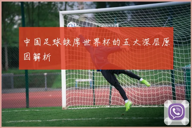 中国足球缺席世界杯的五大深层原因解析