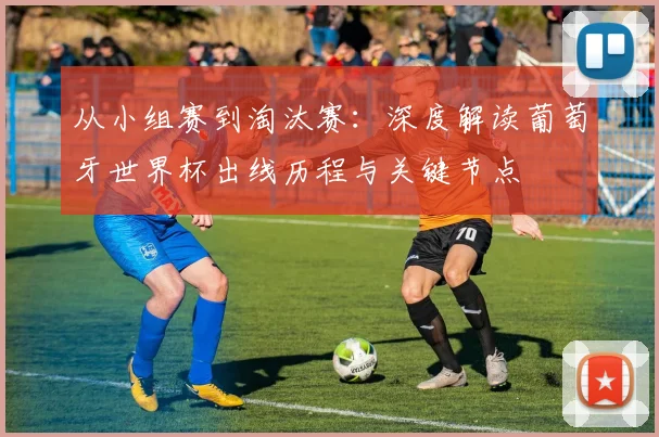 从小组赛到淘汰赛:深度解读葡萄牙世界杯出线历程与关键节点
