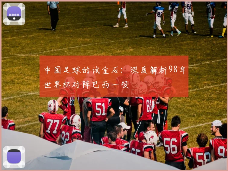 中国足球的试金石:深度解析98年世界杯对阵巴西一役
